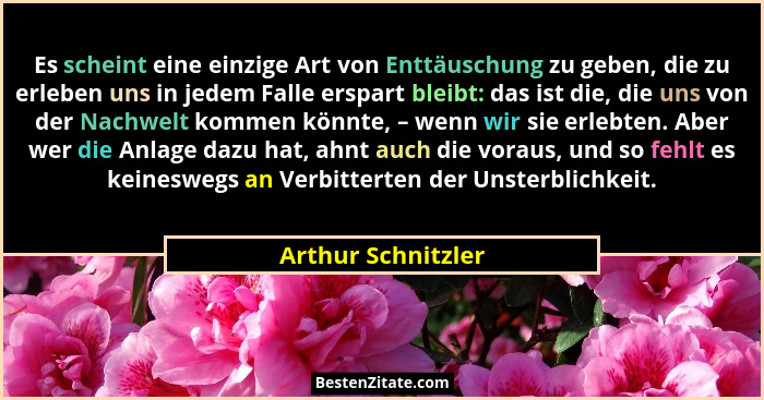 Es scheint eine einzige Art von Enttäuschung zu geben, die zu erleben uns in jedem Falle erspart bleibt: das ist die, die uns von... - Arthur Schnitzler