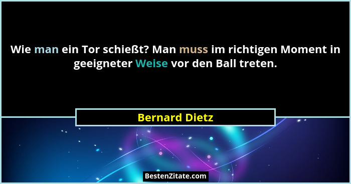 Wie man ein Tor schießt? Man muss im richtigen Moment in geeigneter Weise vor den Ball treten.... - Bernard Dietz