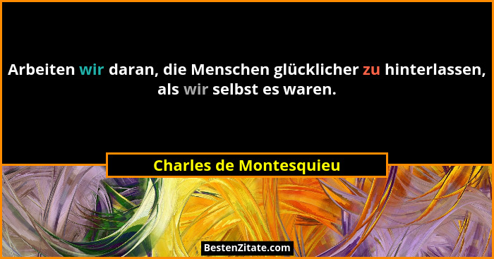 Arbeiten wir daran, die Menschen glücklicher zu hinterlassen, als wir selbst es waren.... - Charles de Montesquieu