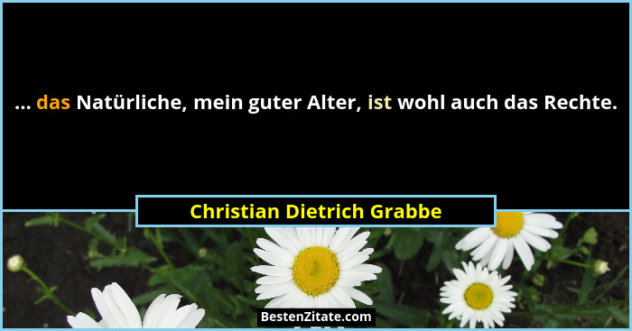 ... das Natürliche, mein guter Alter, ist wohl auch das Rechte.... - Christian Dietrich Grabbe