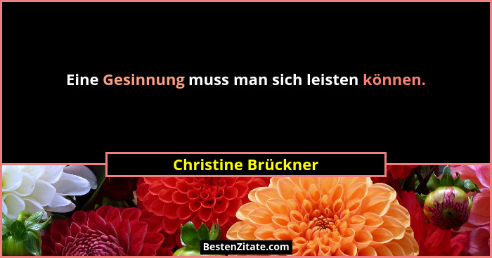 Eine Gesinnung muss man sich leisten können.... - Christine Brückner
