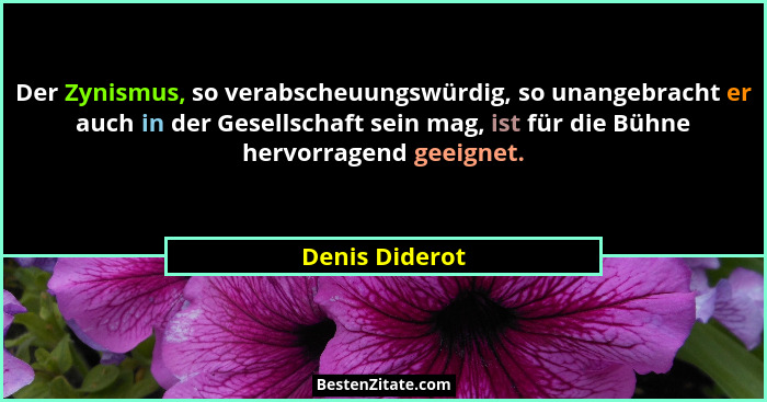 Der Zynismus, so verabscheuungswürdig, so unangebracht er auch in der Gesellschaft sein mag, ist für die Bühne hervorragend geeignet.... - Denis Diderot