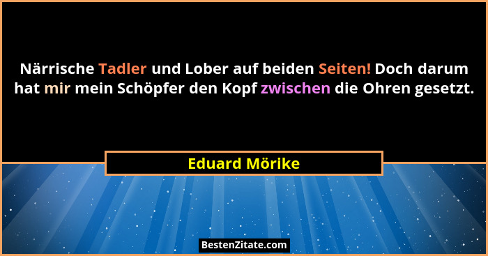 Närrische Tadler und Lober auf beiden Seiten! Doch darum hat mir mein Schöpfer den Kopf zwischen die Ohren gesetzt.... - Eduard Mörike
