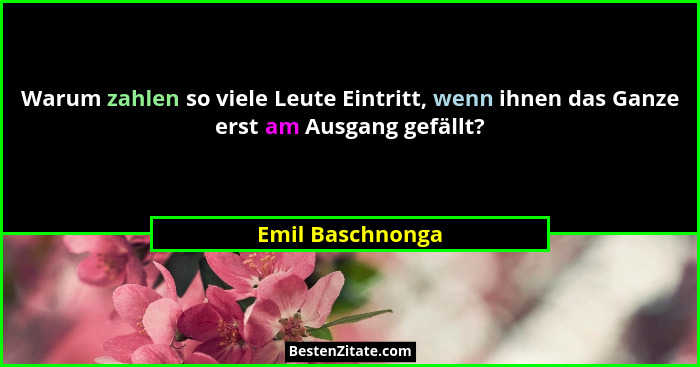 Warum zahlen so viele Leute Eintritt, wenn ihnen das Ganze erst am Ausgang gefällt?... - Emil Baschnonga