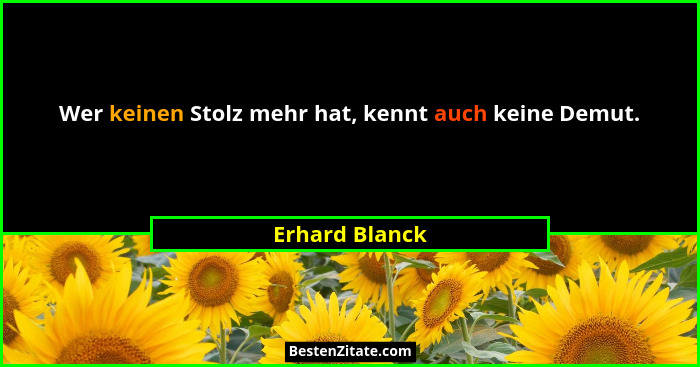 Wer keinen Stolz mehr hat, kennt auch keine Demut.... - Erhard Blanck