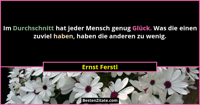 Im Durchschnitt hat jeder Mensch genug Glück. Was die einen zuviel haben, haben die anderen zu wenig.... - Ernst Ferstl