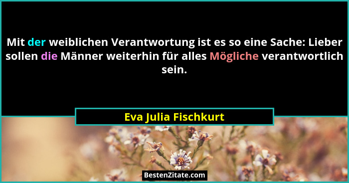 Mit der weiblichen Verantwortung ist es so eine Sache: Lieber sollen die Männer weiterhin für alles Mögliche verantwortlich sein... - Eva Julia Fischkurt