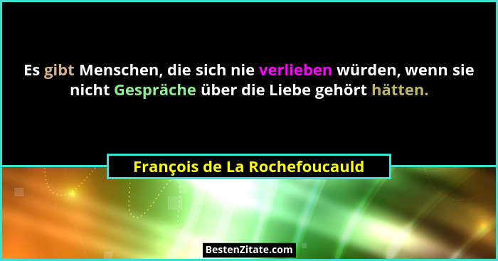 Es gibt Menschen, die sich nie verlieben würden, wenn sie nicht Gespräche über die Liebe gehört hätten.... - François de La Rochefoucauld