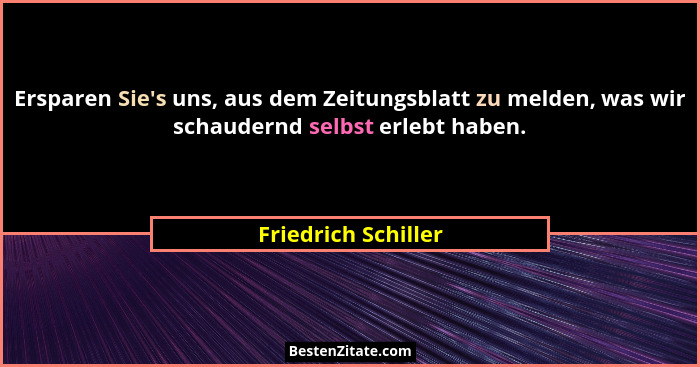 Ersparen Sie's uns, aus dem Zeitungsblatt zu melden, was wir schaudernd selbst erlebt haben.... - Friedrich Schiller