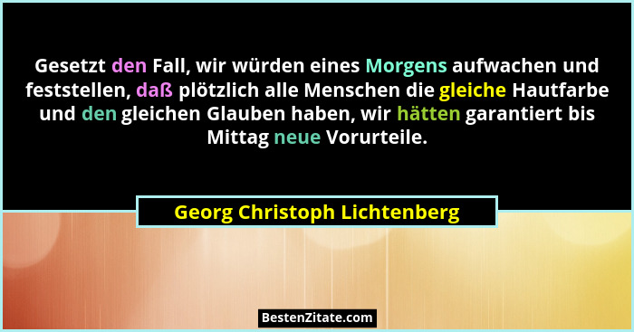 Gesetzt den Fall, wir würden eines Morgens aufwachen und feststellen, daß plötzlich alle Menschen die gleiche Hautfarbe... - Georg Christoph Lichtenberg