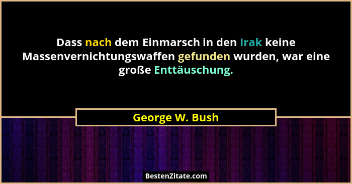 Dass nach dem Einmarsch in den Irak keine Massenvernichtungswaffen gefunden wurden, war eine große Enttäuschung.... - George W. Bush