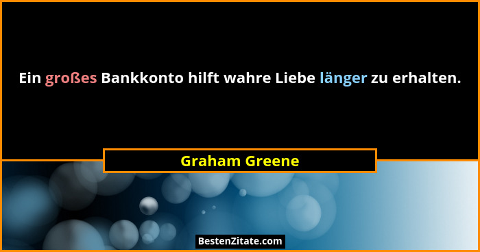 Ein großes Bankkonto hilft wahre Liebe länger zu erhalten.... - Graham Greene