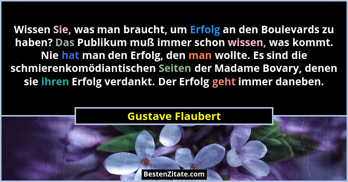 Wissen Sie, was man braucht, um Erfolg an den Boulevards zu haben? Das Publikum muß immer schon wissen, was kommt. Nie hat man den... - Gustave Flaubert
