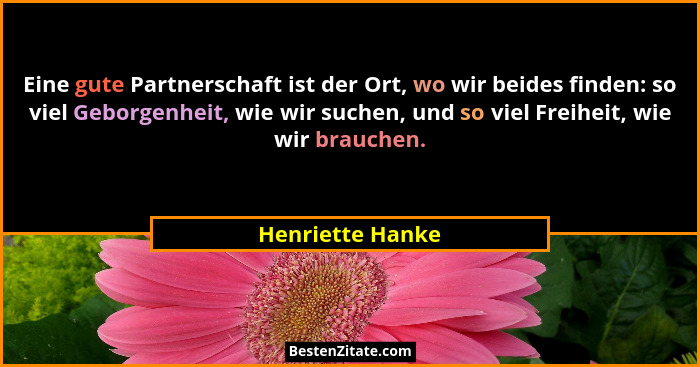 Eine gute Partnerschaft ist der Ort, wo wir beides finden: so viel Geborgenheit, wie wir suchen, und so viel Freiheit, wie wir brauc... - Henriette Hanke