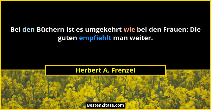 Bei den Büchern ist es umgekehrt wie bei den Frauen: Die guten empfiehlt man weiter.... - Herbert A. Frenzel