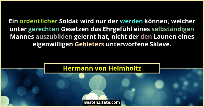 Ein ordentlicher Soldat wird nur der werden können, welcher unter gerechten Gesetzen das Ehrgefühl eines selbständigen Mannes... - Hermann von Helmholtz