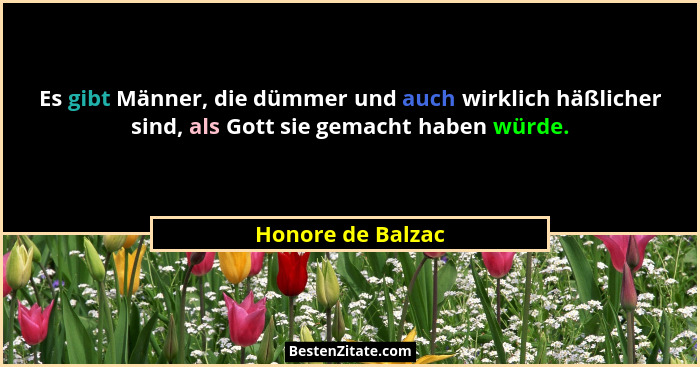 Es gibt Männer, die dümmer und auch wirklich häßlicher sind, als Gott sie gemacht haben würde.... - Honore de Balzac