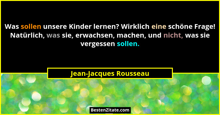 Was sollen unsere Kinder lernen? Wirklich eine schöne Frage! Natürlich, was sie, erwachsen, machen, und nicht, was sie vergess... - Jean-Jacques Rousseau