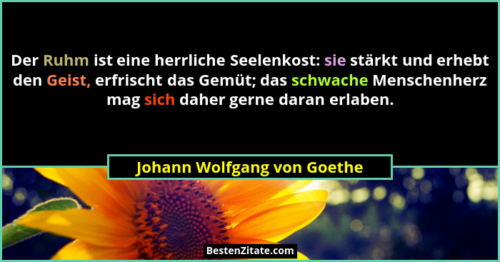Der Ruhm ist eine herrliche Seelenkost: sie stärkt und erhebt den Geist, erfrischt das Gemüt; das schwache Menschenherz m... - Johann Wolfgang von Goethe