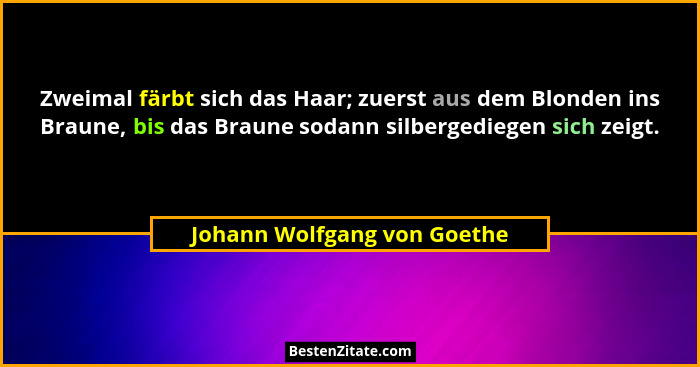 Zweimal färbt sich das Haar; zuerst aus dem Blonden ins Braune, bis das Braune sodann silbergediegen sich zeigt.... - Johann Wolfgang von Goethe