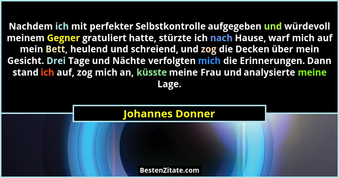 Nachdem ich mit perfekter Selbstkontrolle aufgegeben und würdevoll meinem Gegner gratuliert hatte, stürzte ich nach Hause, warf mich... - Johannes Donner