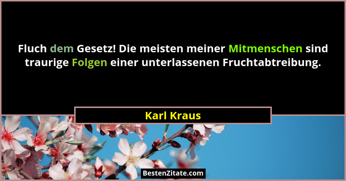 Fluch dem Gesetz! Die meisten meiner Mitmenschen sind traurige Folgen einer unterlassenen Fruchtabtreibung.... - Karl Kraus