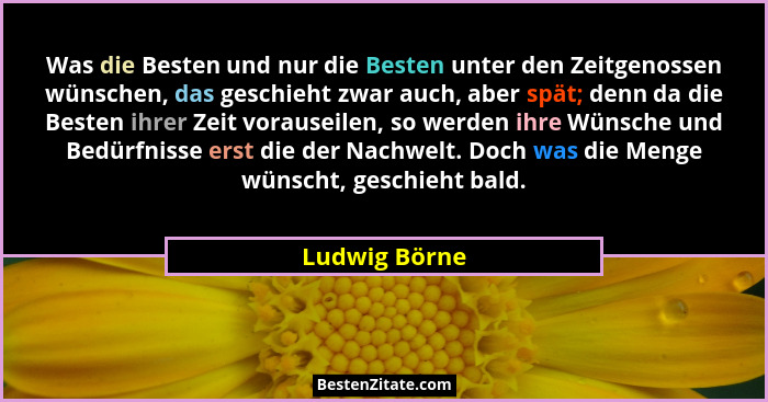 Was die Besten und nur die Besten unter den Zeitgenossen wünschen, das geschieht zwar auch, aber spät; denn da die Besten ihrer Zeit vo... - Ludwig Börne