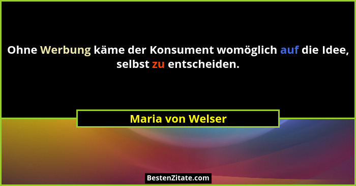 Ohne Werbung käme der Konsument womöglich auf die Idee, selbst zu entscheiden.... - Maria von Welser