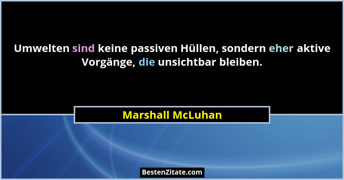 Umwelten sind keine passiven Hüllen, sondern eher aktive Vorgänge, die unsichtbar bleiben.... - Marshall McLuhan