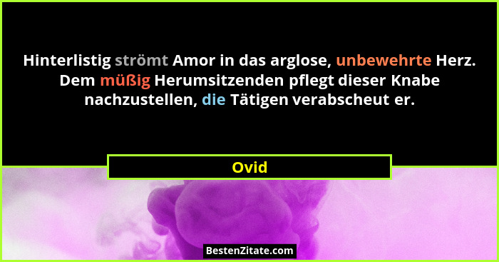 Hinterlistig strömt Amor in das arglose, unbewehrte Herz. Dem müßig Herumsitzenden pflegt dieser Knabe nachzustellen, die Tätigen verabscheut e... - Ovid