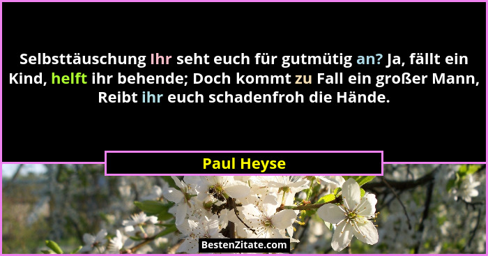 Selbsttäuschung Ihr seht euch für gutmütig an? Ja, fällt ein Kind, helft ihr behende; Doch kommt zu Fall ein großer Mann, Reibt ihr euch... - Paul Heyse
