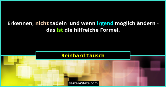 Erkennen, nicht tadeln  und wenn irgend möglich ändern - das ist die hilfreiche Formel.... - Reinhard Tausch