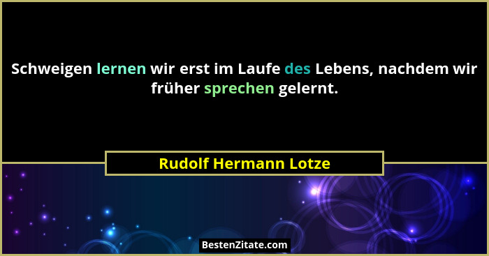 Schweigen lernen wir erst im Laufe des Lebens, nachdem wir früher sprechen gelernt.... - Rudolf Hermann Lotze