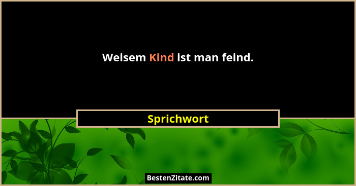 Weisem Kind ist man feind.... - Sprichwort