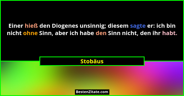 Einer hieß den Diogenes unsinnig; diesem sagte er: ich bin nicht ohne Sinn, aber ich habe den Sinn nicht, den ihr habt.... - Stobäus