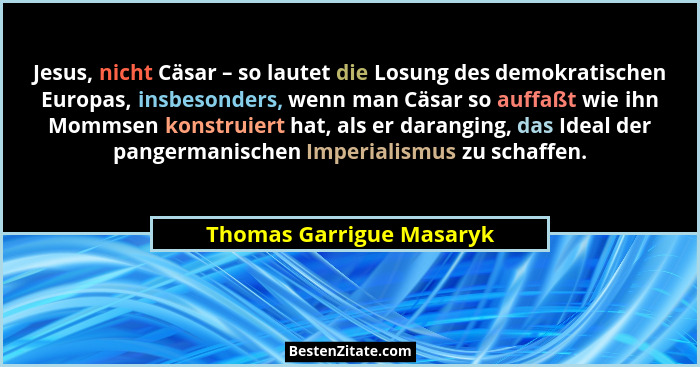 Jesus, nicht Cäsar – so lautet die Losung des demokratischen Europas, insbesonders, wenn man Cäsar so auffaßt wie ihn Mommse... - Thomas Garrigue Masaryk