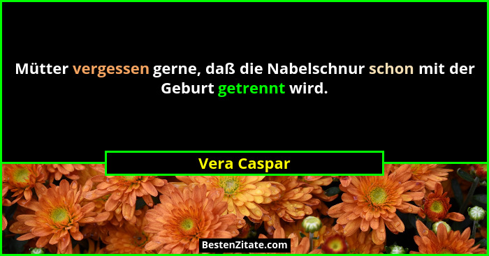 Mütter vergessen gerne, daß die Nabelschnur schon mit der Geburt getrennt wird.... - Vera Caspar