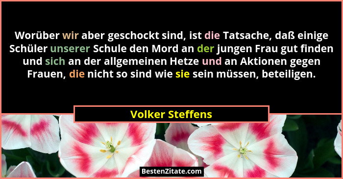 Worüber wir aber geschockt sind, ist die Tatsache, daß einige Schüler unserer Schule den Mord an der jungen Frau gut finden und sich... - Volker Steffens