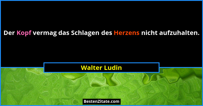 Der Kopf vermag das Schlagen des Herzens nicht aufzuhalten.... - Walter Ludin
