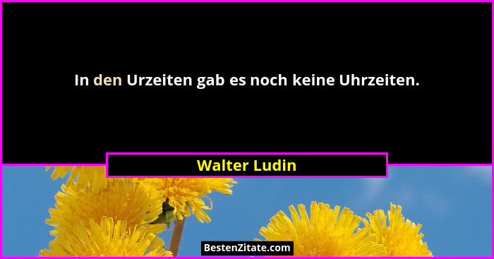 In den Urzeiten gab es noch keine Uhrzeiten.... - Walter Ludin