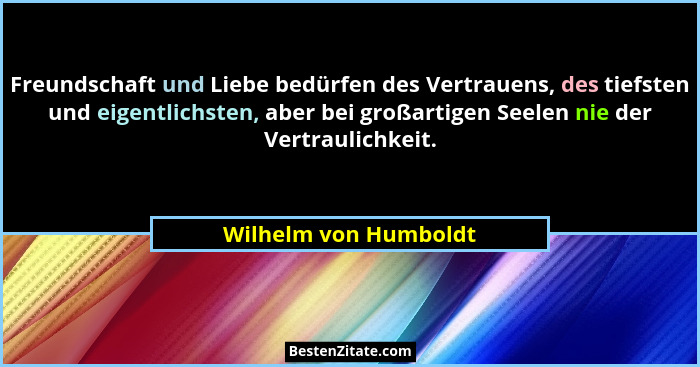 Freundschaft und Liebe bedürfen des Vertrauens, des tiefsten und eigentlichsten, aber bei großartigen Seelen nie der Vertraulic... - Wilhelm von Humboldt