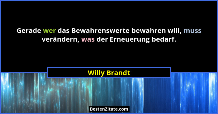 Gerade wer das Bewahrenswerte bewahren will, muss verändern, was der Erneuerung bedarf.... - Willy Brandt