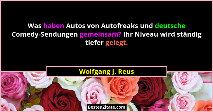 Was haben Autos von Autofreaks und deutsche Comedy-Sendungen gemeinsam? Ihr Niveau wird ständig tiefer gelegt.... - Wolfgang J. Reus