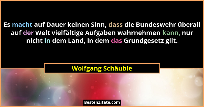 Es macht auf Dauer keinen Sinn, dass die Bundeswehr überall auf der Welt vielfältige Aufgaben wahrnehmen kann, nur nicht in dem La... - Wolfgang Schäuble