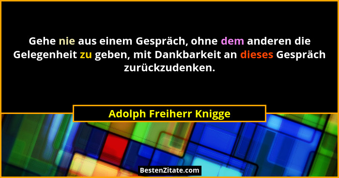 Gehe nie aus einem Gespräch, ohne dem anderen die Gelegenheit zu geben, mit Dankbarkeit an dieses Gespräch zurückzudenken.... - Adolph Freiherr Knigge
