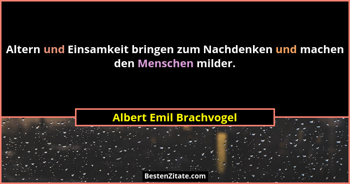 Altern und Einsamkeit bringen zum Nachdenken und machen den Menschen milder.... - Albert Emil Brachvogel