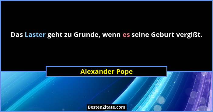 Das Laster geht zu Grunde, wenn es seine Geburt vergißt.... - Alexander Pope