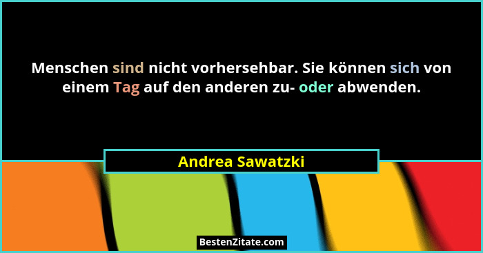Menschen sind nicht vorhersehbar. Sie können sich von einem Tag auf den anderen zu- oder abwenden.... - Andrea Sawatzki