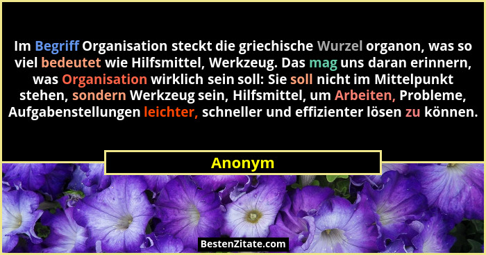 Im Begriff Organisation steckt die griechische Wurzel organon, was so viel bedeutet wie Hilfsmittel, Werkzeug. Das mag uns daran erinnern, wa... - Anonym