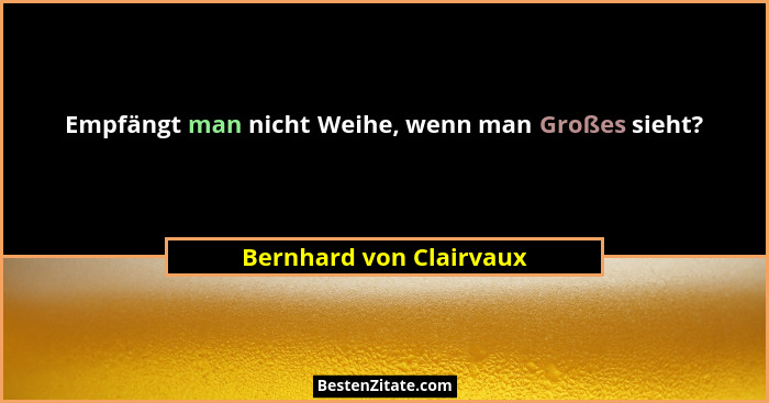 Empfängt man nicht Weihe, wenn man Großes sieht?... - Bernhard von Clairvaux